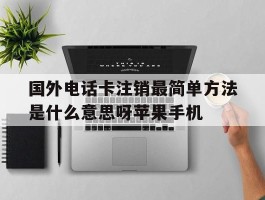 国外电话卡注销最简单方法是什么意思呀苹果手机的简单介绍