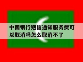 中国银行短信通知服务费可以取消吗怎么取消不了的简单介绍