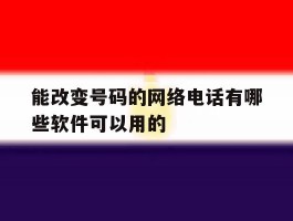 能改变号码的网络电话有哪些软件可以用的的简单介绍