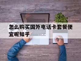 包含怎么购买国外电话卡套餐便宜呢知乎的词条