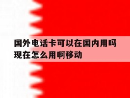 国外电话卡可以在国内用吗现在怎么用啊移动