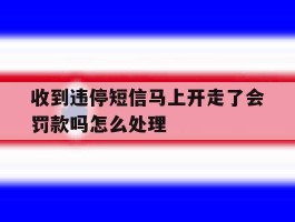 收到违停短信马上开走了会罚款吗怎么处理
