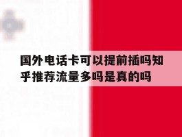 国外电话卡可以提前插吗知乎推荐流量多吗是真的吗的简单介绍