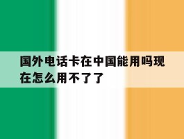 国外电话卡在中国能用吗现在怎么用不了了