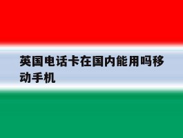 英国电话卡在国内能用吗移动手机