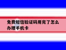 关于免费短信验证码用完了怎么办理手机卡的信息