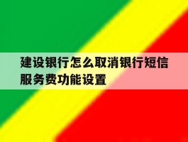 建设银行怎么取消银行短信服务费功能设置