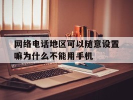 包含网络电话地区可以随意设置嘛为什么不能用手机的词条