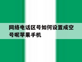 网络电话区号如何设置成空号呢苹果手机的简单介绍