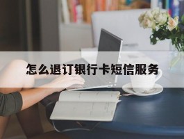怎么退订银行卡短信服务