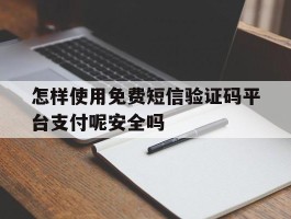 怎样使用免费短信验证码平台支付呢安全吗的简单介绍