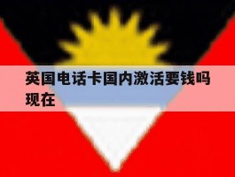 英国电话卡国内激活要钱吗现在