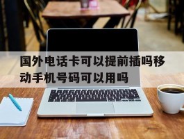 关于国外电话卡可以提前插吗移动手机号码可以用吗的信息