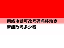 包含网络电话可改号码吗移动宽带能改吗多少钱的词条