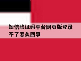 短信验证码平台网页版登录不了怎么回事