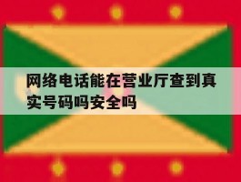 网络电话能在营业厅查到真实号码吗安全吗的简单介绍