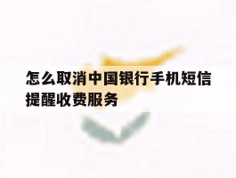 包含怎么取消中国银行手机短信提醒收费服务的词条