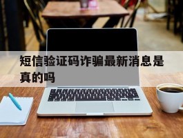 短信验证码诈骗最新消息是真的吗