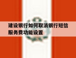 建设银行如何取消银行短信服务费功能设置