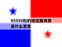 95599扣的短信服务费是什么意思