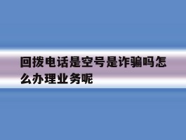 回拨电话是空号是诈骗吗怎么办理业务呢的简单介绍