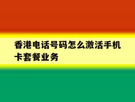 关于香港电话号码怎么激活手机卡套餐业务的信息