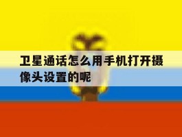 卫星通话怎么用手机打开摄像头设置的呢的简单介绍