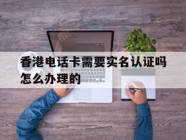 香港电话卡需要实名认证吗怎么办理的