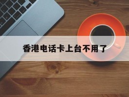 香港电话卡上台不用了