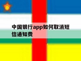 包含中国银行app如何取消短信通知费的词条