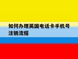 如何办理英国电话卡手机号注销流程