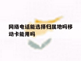 网络电话能选择归属地吗移动卡能用吗