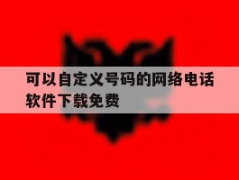 关于可以自定义号码的网络电话软件下载免费的信息