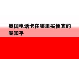 英国电话卡在哪里买便宜的呢知乎