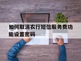 关于如何取消农行短信服务费功能设置密码的信息