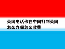 英国电话卡在中国打到英国怎么办呢怎么收费