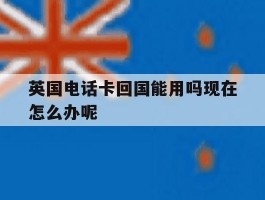 英国电话卡回国能用吗现在怎么办呢的简单介绍