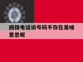 回拨电话说号码不存在是啥意思呢
