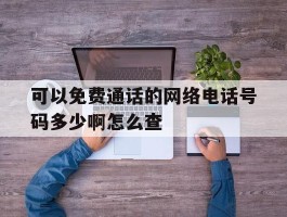 可以免费通话的网络电话号码多少啊怎么查
