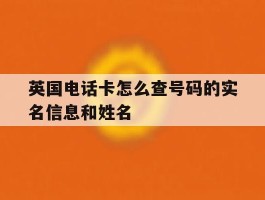 英国电话卡怎么查号码的实名信息和姓名
