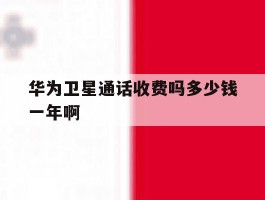 包含华为卫星通话收费吗多少钱一年啊的词条