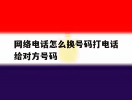 网络电话怎么换号码打电话给对方号码