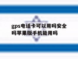 关于gps电话卡可以用吗安全吗苹果版手机能用吗的信息