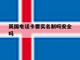 英国电话卡要实名制吗安全吗