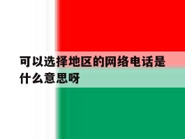可以选择地区的网络电话是什么意思呀的简单介绍