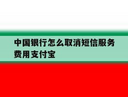 中国银行怎么取消短信服务费用支付宝的简单介绍
