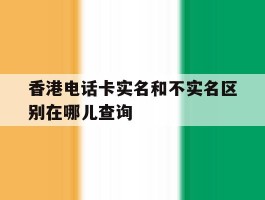 香港电话卡实名和不实名区别在哪儿查询的简单介绍