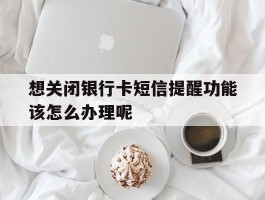 想关闭银行卡短信提醒功能该怎么办理呢的简单介绍