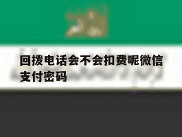 回拨电话会不会扣费呢微信支付密码