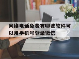 关于网络电话免费有哪些软件可以用手机号登录微信的信息